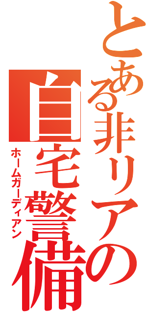 とある非リアの自宅警備（ホームガーディアン）