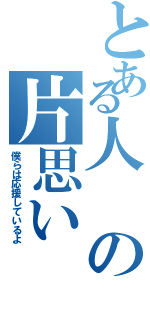 とある人の片思い（僕らは応援しているよ）