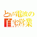 とある電波の自宅営業（引きニート）