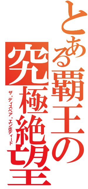 とある覇王の究極絶望（ザ・ディスペア・エンボディード）