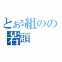 とある組のの若頭（）