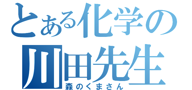 とある化学の川田先生（森のくまさん）