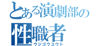 とある演劇部の性職者（ウジゴウユウト）