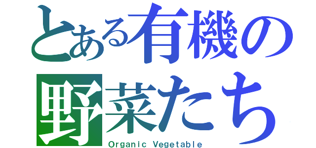 とある有機の野菜たち（Ｏｒｇａｎｉｃ Ｖｅｇｅｔａｂｌｅ）