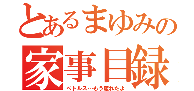 とあるまゆみの家事目録（ペトルス…もう疲れたよ）