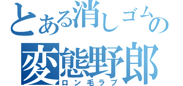 とある消しゴムの変態野郎（ロン毛ラブ）