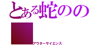 とある蛇のの（アウターサイエンス）