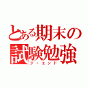 とある期末の試験勉強（ジ・エンド）