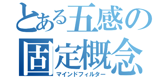 とある五感の固定概念（マインドフィルター）