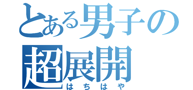 とある男子の超展開（はちはや）