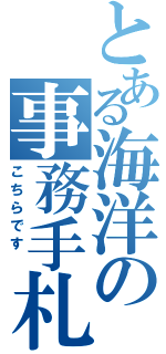 とある海洋の事務手札（こちらです ）