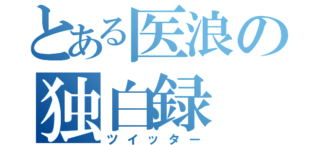 とある医浪の独白録（ツイッター）