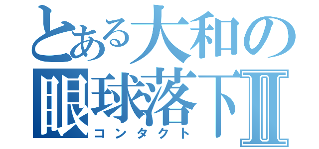 とある大和の眼球落下Ⅱ（コンタクト）