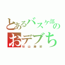 とあるバスケ部のおデブちゃん（秋山勝栄）