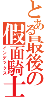 とある最後の假面騎士（インデックス）