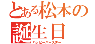 とある松本の誕生日（ハッピーバースデー）