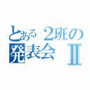 とある２班の発表会Ⅱ（）