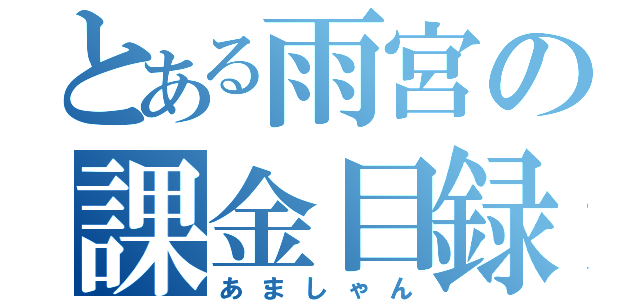 とある雨宮の課金目録（あましゃん）