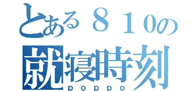 とある８１０の就寝時刻（ｐｏｐｐｏ）