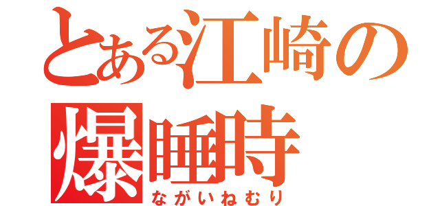 とある江崎の爆睡時（ながいねむり）