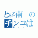 とある南のチンコは（粗チン）