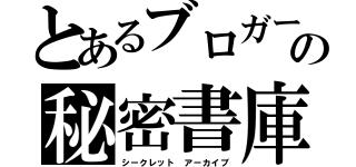 とあるブロガーの秘密書庫（シークレット アーカイブ）