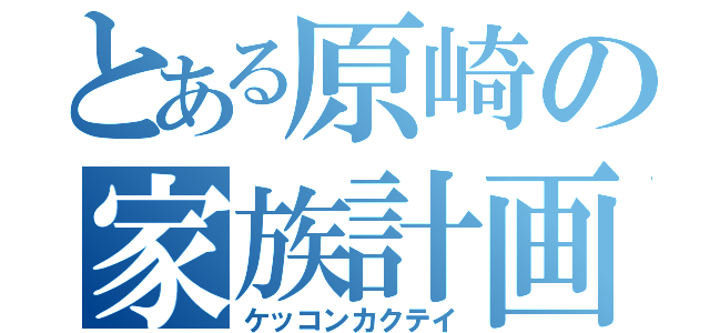 とある原崎の家族計画（ケッコンカクテイ）