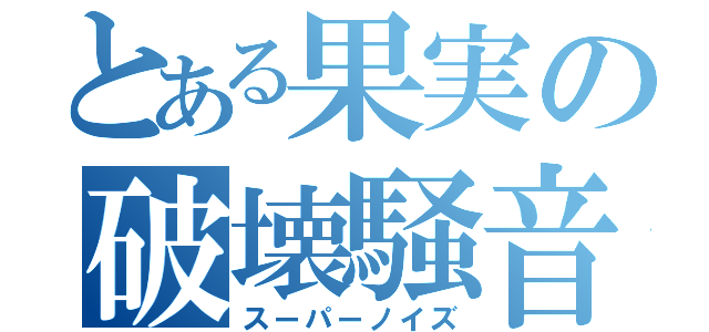 とある果実の破壊騒音（スーパーノイズ）