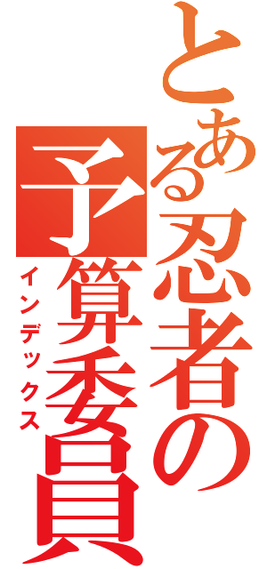 とある忍者の予算委員長（インデックス）