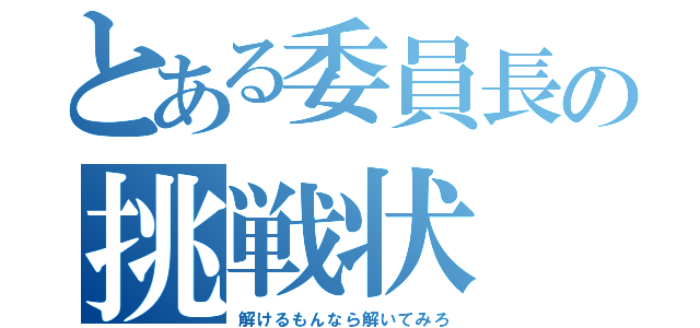 とある委員長の挑戦状（解けるもんなら解いてみろ）