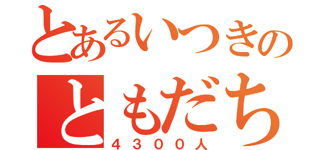 とあるいつきのともだち（４３００人）