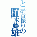 とある首振りの柏木藤雄（やい‼）