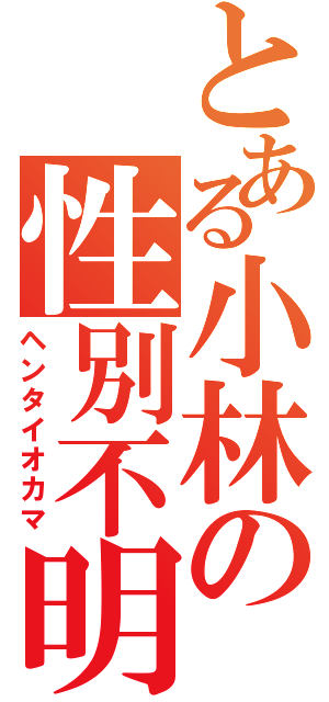 とある小林の性別不明（ヘンタイオカマ）