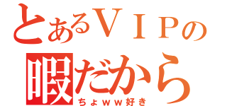 とあるＶＩＰの暇だから（ちょｗｗ好き）