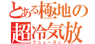 とある極地の超冷気放（フニューズン）