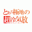 とある極地の超冷気放（フニューズン）