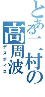 とある二村の高周波（デスボイス）