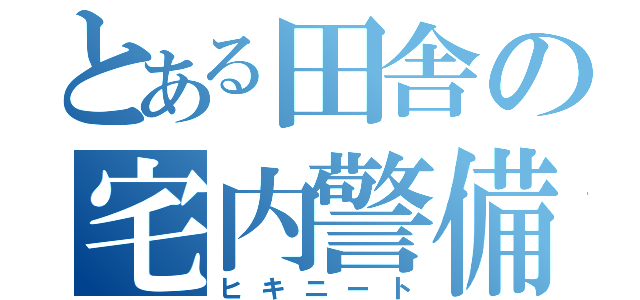 とある田舎の宅内警備（ヒキニート）