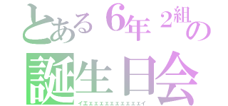 とある６年２組の誕生日会（イエェェェェェェェェェェイ）