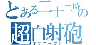 とある二十二時の超白射砲（オナニーガン）