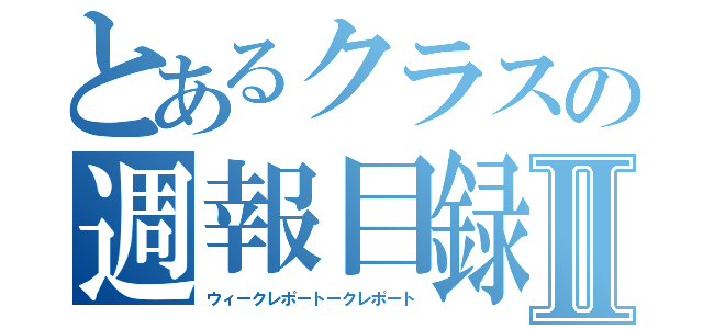 とあるクラスの週報目録Ⅱ（ウィークレポートークレポート）