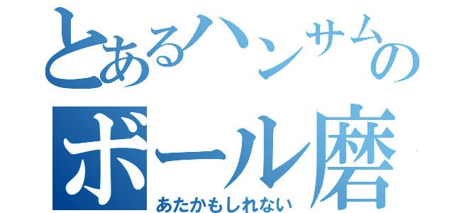 とあるハンサムのボール磨き（あたかもしれない）