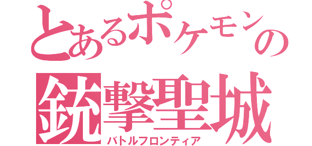 とあるポケモンの銃撃聖城（バトルフロンティア）