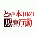 とある本田の馬鹿行動（プップクプェェ）