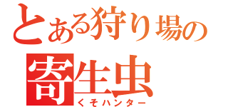 とある狩り場の寄生虫（くそハンター）