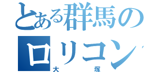 とある群馬のロリコン（大塚）