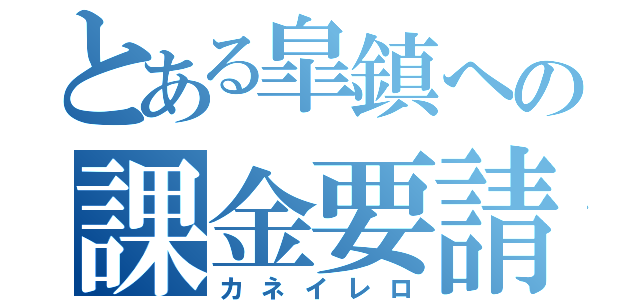 とある皐鎮への課金要請（カネイレロ）