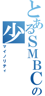 とあるＳＭＢＣの少（マイノリティ）