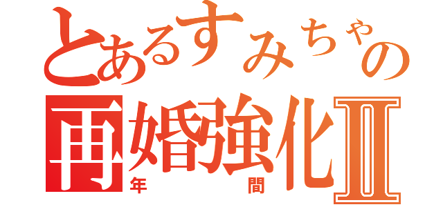 とあるすみちゃんの再婚強化Ⅱ（年間）