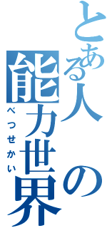 とある人の能力世界（べつせかい）